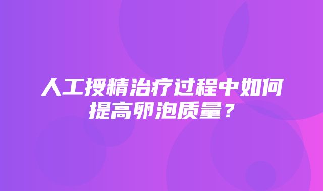 人工授精治疗过程中如何提高卵泡质量？