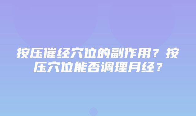 按压催经穴位的副作用？按压穴位能否调理月经？