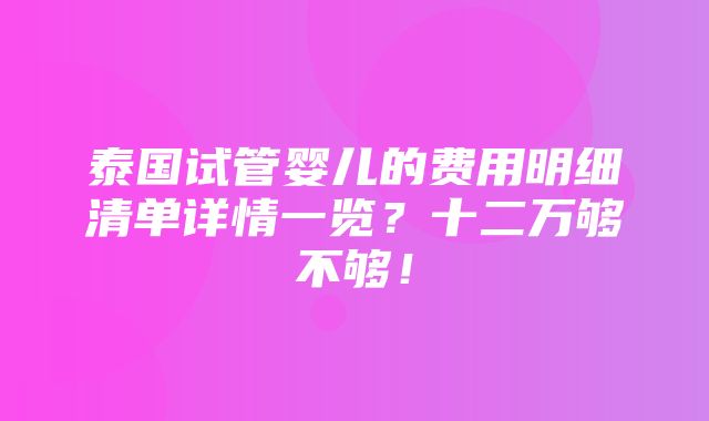 泰国试管婴儿的费用明细清单详情一览？十二万够不够！