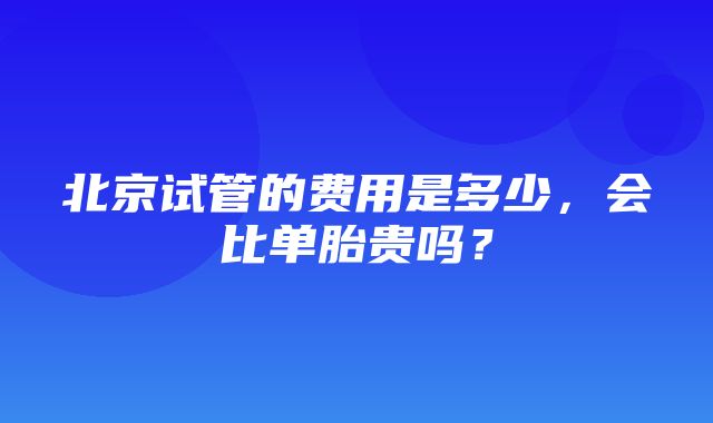 北京试管的费用是多少，会比单胎贵吗？