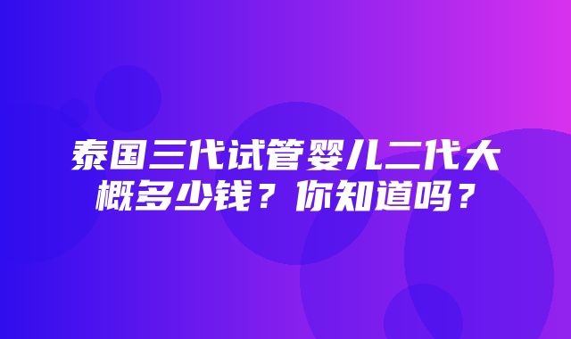 泰国三代试管婴儿二代大概多少钱？你知道吗？