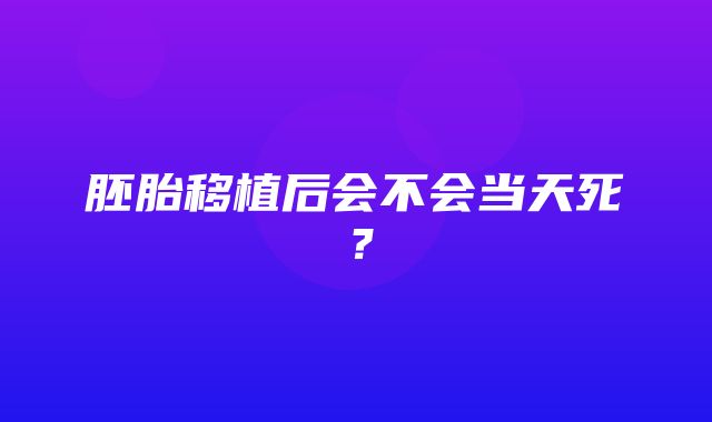 胚胎移植后会不会当天死？