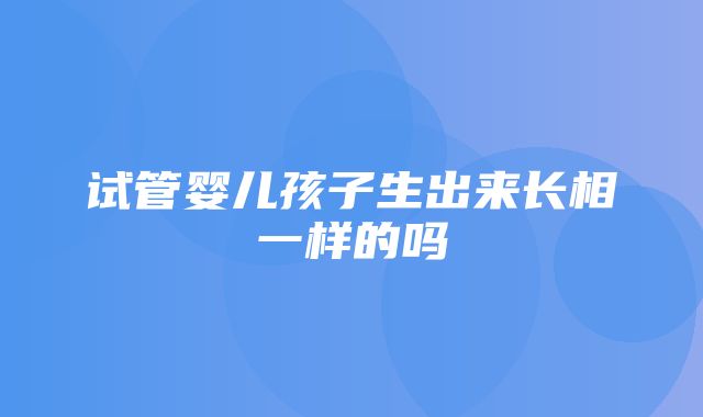 试管婴儿孩子生出来长相一样的吗