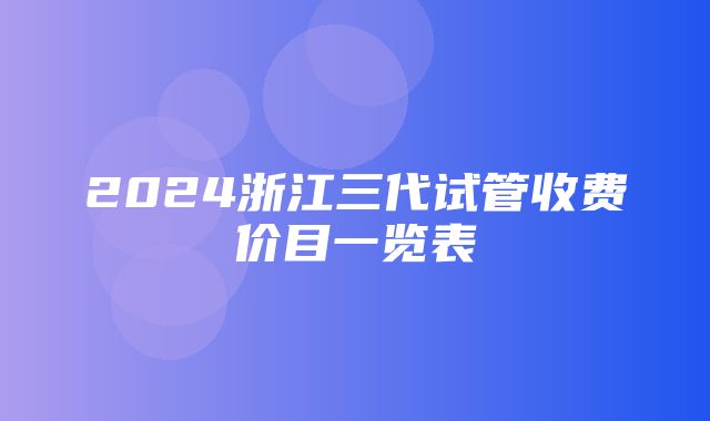 2024浙江三代试管收费价目一览表