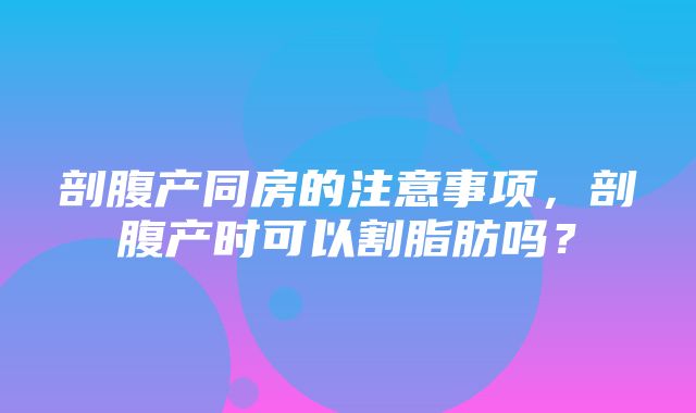 剖腹产同房的注意事项，剖腹产时可以割脂肪吗？