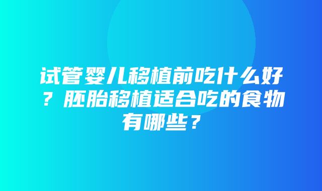 试管婴儿移植前吃什么好？胚胎移植适合吃的食物有哪些？