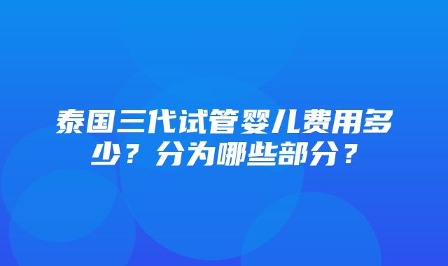 泰国三代试管婴儿费用多少？分为哪些部分？