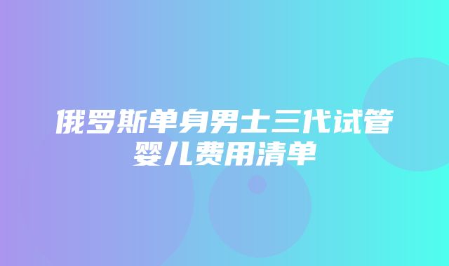 俄罗斯单身男士三代试管婴儿费用清单