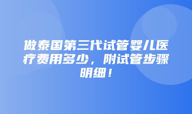 做泰国第三代试管婴儿医疗费用多少，附试管步骤明细！