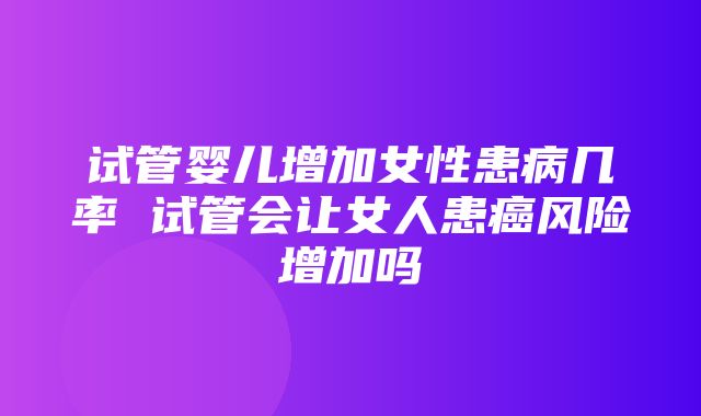 试管婴儿增加女性患病几率 试管会让女人患癌风险增加吗