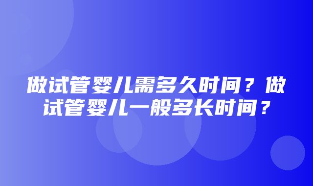 做试管婴儿需多久时间？做试管婴儿一般多长时间？