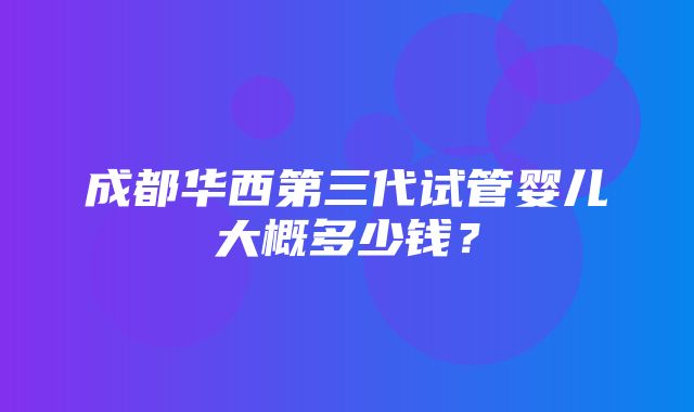 成都华西第三代试管婴儿大概多少钱？