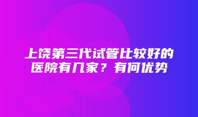 上饶第三代试管比较好的医院有几家？有何优势