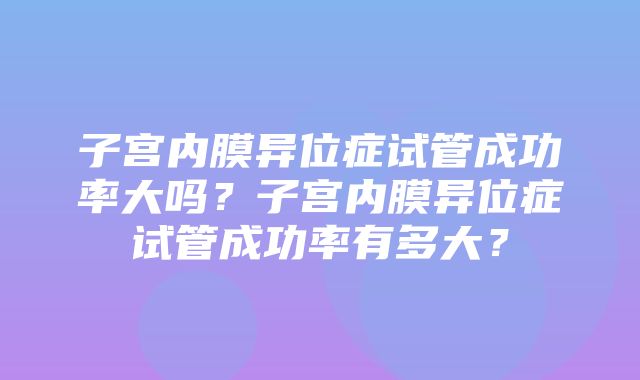 子宫内膜异位症试管成功率大吗？子宫内膜异位症试管成功率有多大？