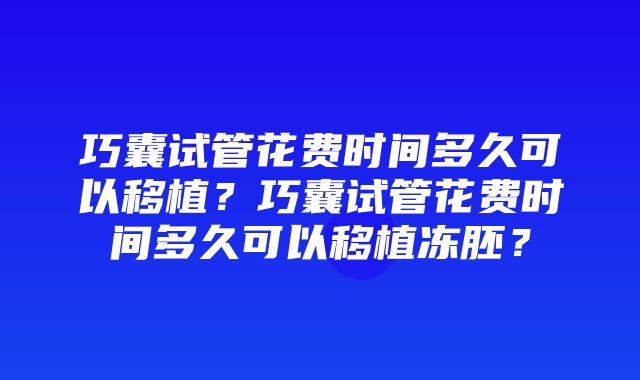 巧囊试管花费时间多久可以移植？巧囊试管花费时间多久可以移植冻胚？