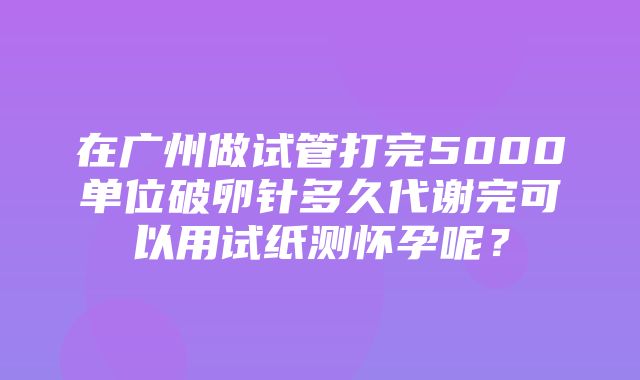 在广州做试管打完5000单位破卵针多久代谢完可以用试纸测怀孕呢？