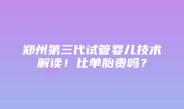 郑州第三代试管婴儿技术解读！比单胎贵吗？