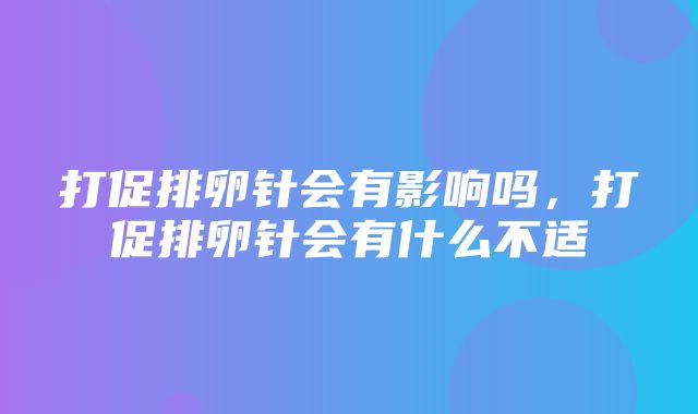 打促排卵针会有影响吗，打促排卵针会有什么不适