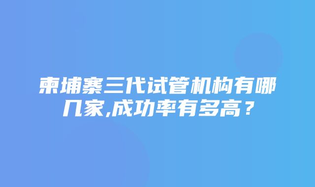 柬埔寨三代试管机构有哪几家,成功率有多高？