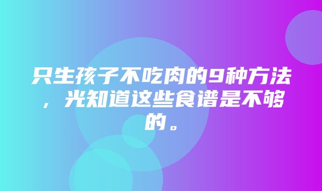 只生孩子不吃肉的9种方法，光知道这些食谱是不够的。