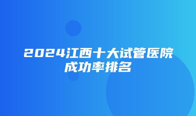 2024江西十大试管医院成功率排名