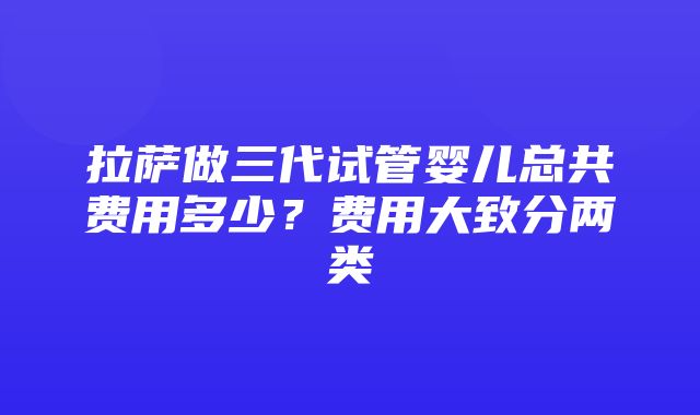 拉萨做三代试管婴儿总共费用多少？费用大致分两类