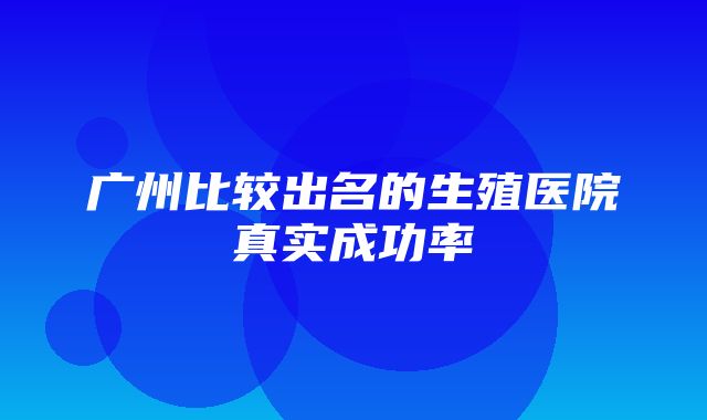 广州比较出名的生殖医院真实成功率