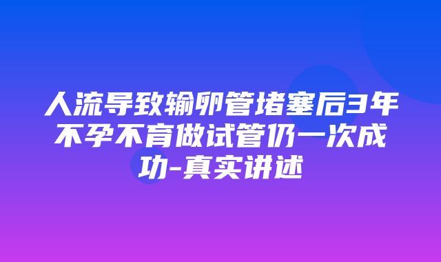 人流导致输卵管堵塞后3年不孕不育做试管仍一次成功-真实讲述