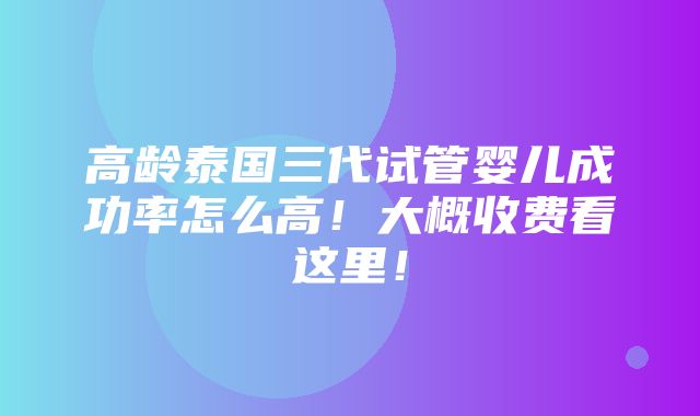 高龄泰国三代试管婴儿成功率怎么高！大概收费看这里！