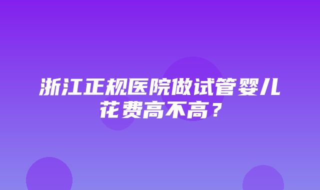 浙江正规医院做试管婴儿花费高不高？