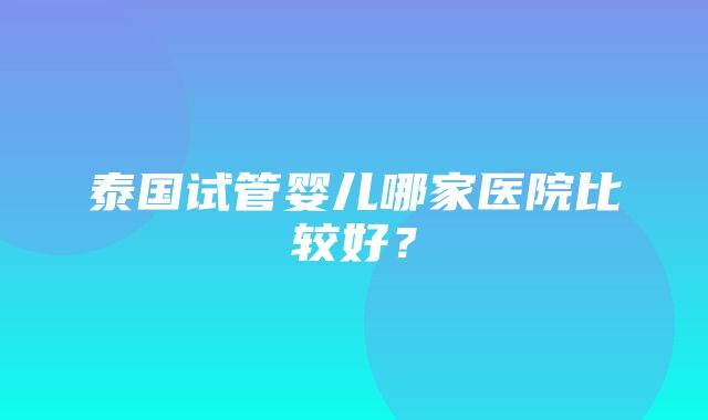 泰国试管婴儿哪家医院比较好？