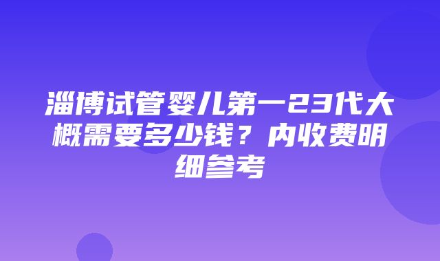 淄博试管婴儿第一23代大概需要多少钱？内收费明细参考