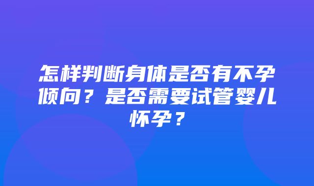 怎样判断身体是否有不孕倾向？是否需要试管婴儿怀孕？