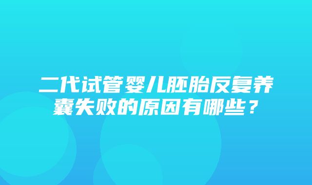 二代试管婴儿胚胎反复养囊失败的原因有哪些？