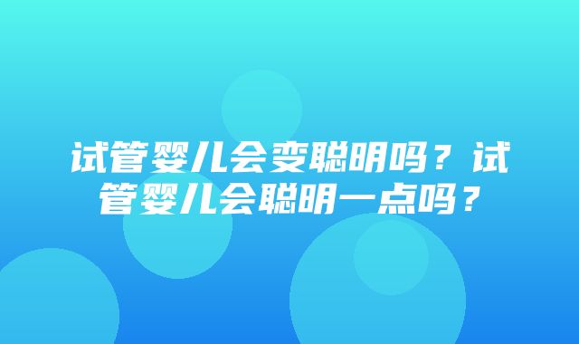 试管婴儿会变聪明吗？试管婴儿会聪明一点吗？