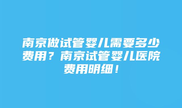 南京做试管婴儿需要多少费用？南京试管婴儿医院费用明细！