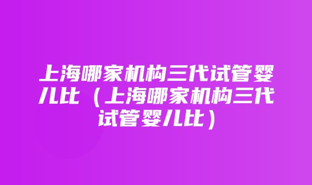 上海哪家机构三代试管婴儿比（上海哪家机构三代试管婴儿比）