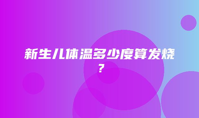 新生儿体温多少度算发烧？