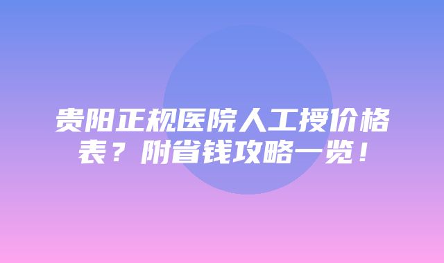 贵阳正规医院人工授价格表？附省钱攻略一览！