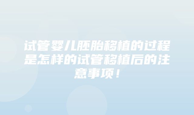 试管婴儿胚胎移植的过程是怎样的试管移植后的注意事项！