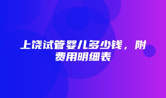 上饶试管婴儿多少钱，附费用明细表