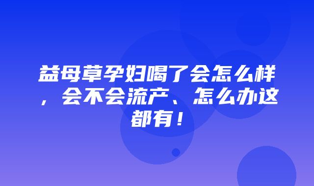 益母草孕妇喝了会怎么样，会不会流产、怎么办这都有！