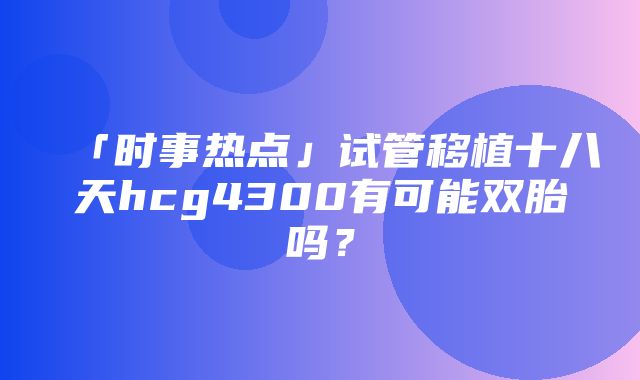 「时事热点」试管移植十八天hcg4300有可能双胎吗？