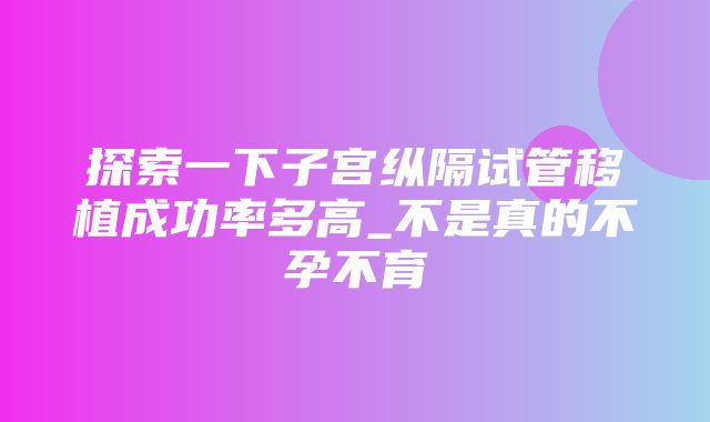 探索一下子宫纵隔试管移植成功率多高_不是真的不孕不育