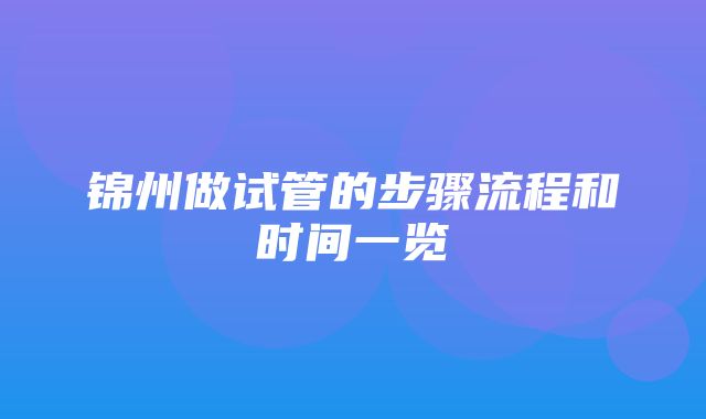 锦州做试管的步骤流程和时间一览