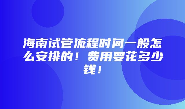 海南试管流程时间一般怎么安排的！费用要花多少钱！