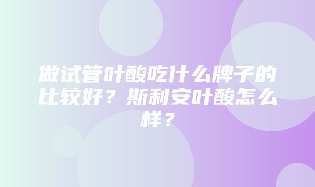 做试管叶酸吃什么牌子的比较好？斯利安叶酸怎么样？