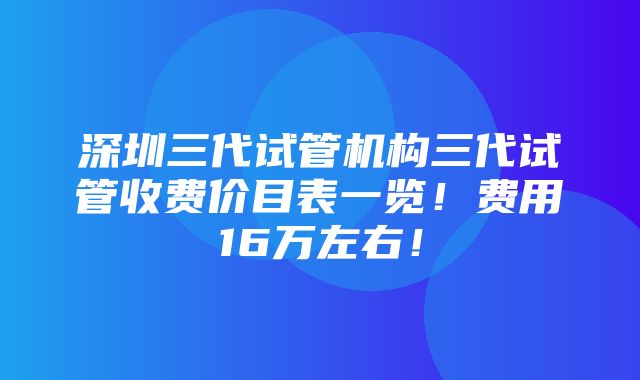 深圳三代试管机构三代试管收费价目表一览！费用16万左右！