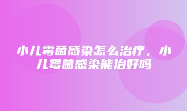 小儿霉菌感染怎么治疗，小儿霉菌感染能治好吗