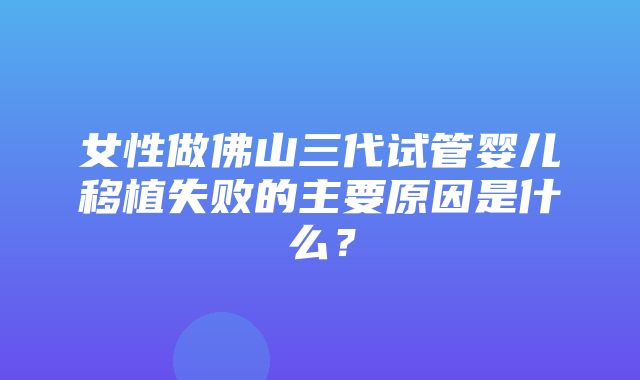 女性做佛山三代试管婴儿移植失败的主要原因是什么？